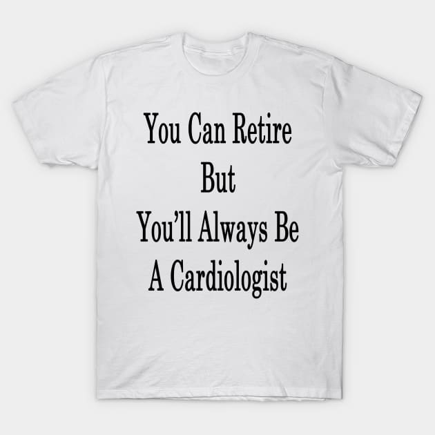 You Can Retire But You'll Always Be A Cardiologist T-Shirt by supernova23